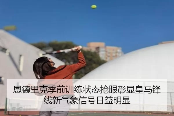 恩德里克季前训练状态抢眼彰显皇马锋线新气象信号日益明显