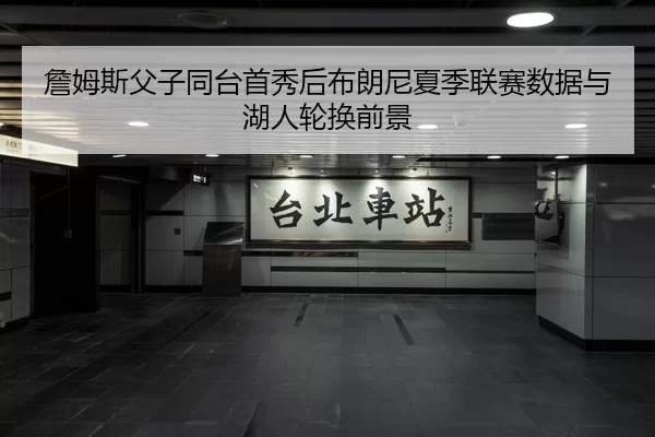 詹姆斯父子同台首秀后布朗尼夏季联赛数据与湖人轮换前景