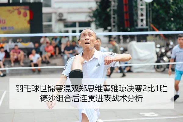 羽毛球世锦赛混双郑思维黄雅琼决赛2比1胜德沙组合后连贯进攻战术分析